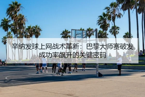 辛纳发球上网战术革新：巴黎大师赛破发成功率飙升的关键密码
